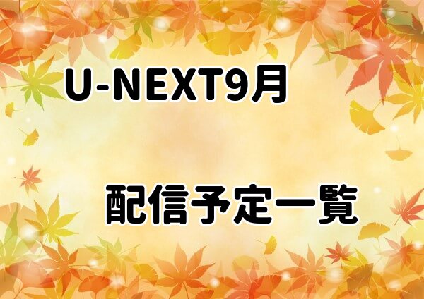 【2022年9月最新情報】U-NEXT配信予定一覧