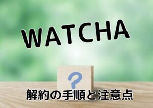 WATCHA（ウォッチャ）を間違いなく解約する手順と注意点