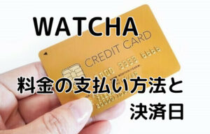 WATCHA（ウォッチャ）の支払い方法！更新日はいつ？
