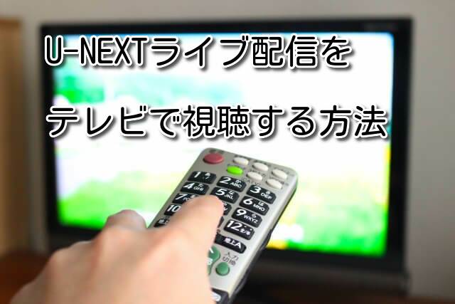 U-NEXTのライブ配信をテレビで見る方法