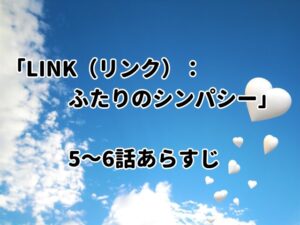 「LINK（リンク）：ふたりのシンパシー」5～6話のあらすじと感想