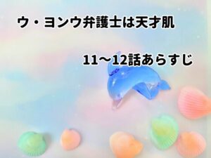 「ウ・ヨンウ弁護士は天才肌」11～12話あらすじ・感想